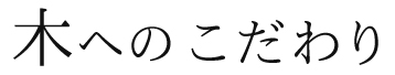 木へのこだわり